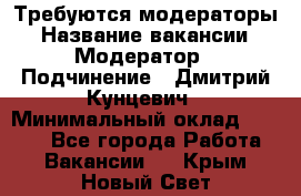 Требуются модераторы › Название вакансии ­ Модератор › Подчинение ­ Дмитрий Кунцевич › Минимальный оклад ­ 1 000 - Все города Работа » Вакансии   . Крым,Новый Свет